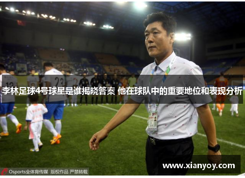 李林足球4号球星是谁揭晓答案 他在球队中的重要地位和表现分析