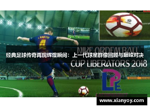 经典足球传奇再现辉煌瞬间：上一代球星群像回顾与巅峰对决