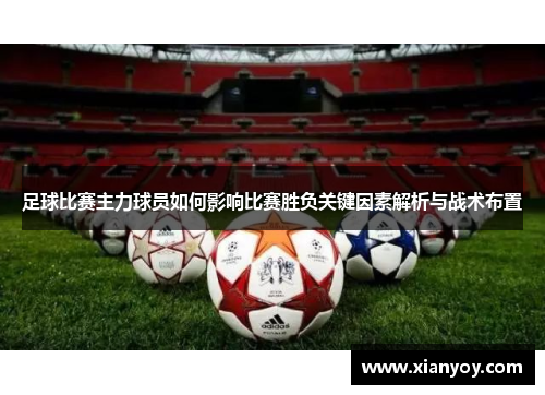 足球比赛主力球员如何影响比赛胜负关键因素解析与战术布置